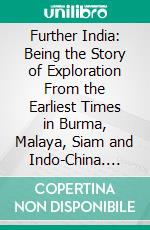 Further India: Being the Story of Exploration From the Earliest Times in Burma, Malaya, Siam and Indo-China. E-book. Formato PDF