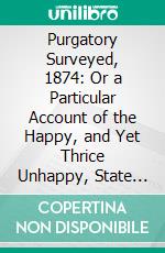 Purgatory Surveyed, 1874: Or a Particular Account of the Happy, and Yet Thrice Unhappy, State of the Souls There. E-book. Formato PDF ebook