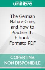 The German Nature-Cure, and How to Practise It. E-book. Formato PDF ebook di I. Aidall