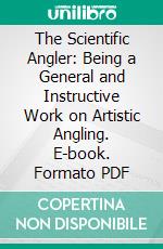 The Scientific Angler: Being a General and Instructive Work on Artistic Angling. E-book. Formato PDF ebook