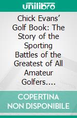 Chick Evans’ Golf Book: The Story of the Sporting Battles of the Greatest of All Amateur Golfers. E-book. Formato PDF ebook