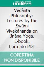 Vedânta Philosophy: Lectures by the Swâmi Vivekânanda on Jnâna Yoga. E-book. Formato PDF ebook