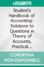 Student's Handbook of Accounting: Solutions to Questions in Theory of Accounts, Practical Accounting, and Auditing Contained in Elements of Accounting. E-book. Formato PDF