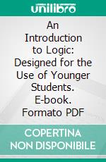 An Introduction to Logic: Designed for the Use of Younger Students. E-book. Formato PDF ebook di John Woolley