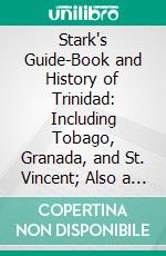 Stark's Guide-Book and History of Trinidad: Including Tobago, Granada, and St. Vincent; Also a Trip Up the Orinoco and a Description of the Great Venezuelan Pitch Lake. E-book. Formato PDF ebook