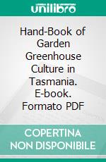 Hand-Book of Garden Greenhouse Culture in Tasmania. E-book. Formato PDF ebook