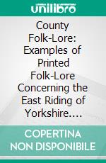 County Folk-Lore: Examples of Printed Folk-Lore Concerning the East Riding of Yorkshire. E-book. Formato PDF ebook