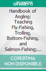 Handbook of Angling: Teaching Fly-Fishing, Trolling, Bottom-Fishing, and Salmon-Fishing; With the Natural History of Rider Fish and the Best Modes of Catching Them. E-book. Formato PDF ebook