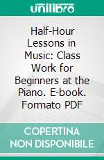 Half-Hour Lessons in Music: Class Work for Beginners at the Piano. E-book. Formato PDF ebook di Mrs. Hermann Kotzschmar