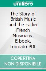 The Story of British Music and the Earlier French Musicians. E-book. Formato PDF ebook di Clement Antrobus Harris