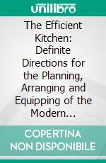 The Efficient Kitchen: Definite Directions for the Planning, Arranging and Equipping of the Modern Labor-Saving Kitchen a Practical Book for the Home-Maker. E-book. Formato PDF ebook