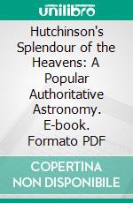 Hutchinson's Splendour of the Heavens: A Popular Authoritative Astronomy. E-book. Formato PDF