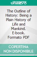 The Outline of History: Being a Plain History of Life and Mankind. E-book. Formato PDF ebook