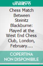 Chess Match Between Steinitz Blackburne: Played at the West End Chess Club, London, February. E-book. Formato PDF ebook di William Steinitz