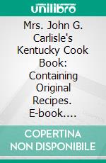 Mrs. John G. Carlisle's Kentucky Cook Book: Containing Original Recipes. E-book. Formato PDF ebook di Mary Jane Goodson Carlisle