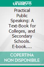 Practical Public Speaking: A Text-Book for Colleges, and Secondary Schools. E-book. Formato PDF ebook