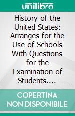 History of the United States: Arranges for the Use of Schools With Questions for the Examination of Students. E-book. Formato PDF