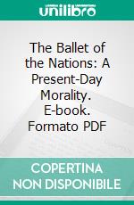 The Ballet of the Nations: A Present-Day Morality. E-book. Formato PDF ebook