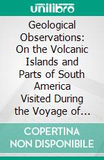 Geological Observations: On the Volcanic Islands and Parts of South America Visited During the Voyage of H. M. S. 'Beagle'. E-book. Formato PDF ebook