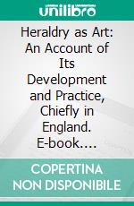 Heraldry as Art: An Account of Its Development and Practice, Chiefly in England. E-book. Formato PDF ebook