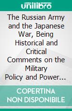 The Russian Army and the Japanese War, Being Historical and Critical Comments on the Military Policy and Power of Russia and on the Campaign in the Far East. E-book. Formato PDF ebook