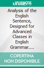 Analysis of the English Sentence, Designed for Advanced Classes in English Grammar. E-book. Formato PDF ebook