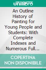 An Outline History of Painting for Young People and Students: With Complete Indexes and Numerous Full Page Illustrations. E-book. Formato PDF ebook di Clara Erskine Clement