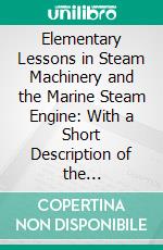 Elementary Lessons in Steam Machinery and the Marine Steam Engine: With a Short Description of the Construction of a Battleship, Compiled for the Use of Junior Students of Marine Engineering. E-book. Formato PDF