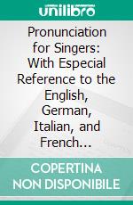 Pronunciation for Singers: With Especial Reference to the English, German, Italian, and French Languages; With Numerous Examples and Exercises for the Use of Teachers and Advanced Students. E-book. Formato PDF ebook