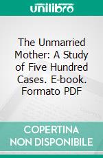 The Unmarried Mother: A Study of Five Hundred Cases. E-book. Formato PDF ebook di Percy Gamble Kammerer