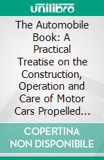 The Automobile Book: A Practical Treatise on the Construction, Operation and Care of Motor Cars Propelled by Gasoline Engines; With Full Explanations of All the Essential Parts. E-book. Formato PDF ebook di Charles E. Duryea