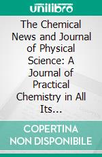 The Chemical News and Journal of Physical Science: A Journal of Practical Chemistry in All Its Application to Pharmacy, Arts, and Manufactures; 1917. E-book. Formato PDF ebook di William Crookes