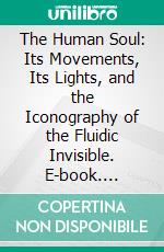 The Human Soul: Its Movements, Its Lights, and the Iconography of the Fluidic Invisible. E-book. Formato PDF ebook