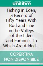 Fishing in Eden, a Record of Fifty Years With Rod and Line in the Valleys of the Eden and Eamont: To Which Are Added Some Practical Notes on Flies and Tackle. E-book. Formato PDF ebook di William Nelson