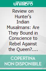 Review on Hunter's Indian Musalmans: Are They Bound in Conscience to Rebel Against the Queen?. E-book. Formato PDF ebook