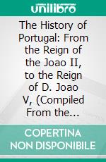 The History of Portugal: From the Reign of the Joao II, to the Reign of D. Joao V, (Compiled From the Portuguese Histories;). E-book. Formato PDF ebook