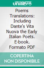 Poems Translations: Including Dante's Vita Nuova the Early Italian Poets. E-book. Formato PDF ebook