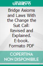 Bridge Axioms and Laws With the Change the Suit Call: Revised and Explained. E-book. Formato PDF ebook
