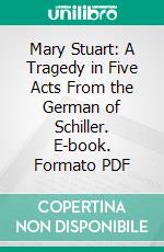 Mary Stuart: A Tragedy in Five Acts From the German of Schiller. E-book. Formato PDF ebook