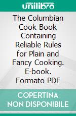 The Columbian Cook Book Containing Reliable Rules for Plain and Fancy Cooking. E-book. Formato PDF ebook di Jane Putnam Chauven