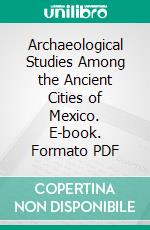 Archaeological Studies Among the Ancient Cities of Mexico. E-book. Formato PDF ebook di William Henry Holmes