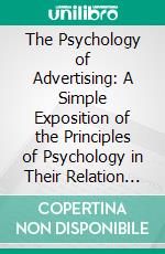 The Psychology of Advertising: A Simple Exposition of the Principles of Psychology in Their Relation to Successful Advertising. E-book. Formato PDF ebook di Walter Dill Scott