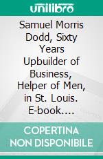 Samuel Morris Dodd, Sixty Years Upbuilder of Business, Helper of Men, in St. Louis. E-book. Formato PDF ebook