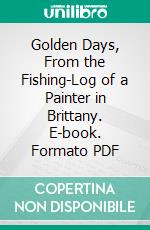 Golden Days, From the Fishing-Log of a Painter in Brittany. E-book. Formato PDF ebook