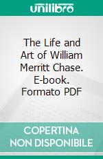 The Life and Art of William Merritt Chase. E-book. Formato PDF ebook di Katharine Metcalf Roof