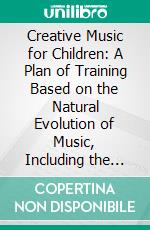 Creative Music for Children: A Plan of Training Based on the Natural Evolution of Music, Including the Making and Playing of Instruments Dancing Singing Poetry. E-book. Formato PDF ebook di Satis N. Coleman