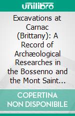 Excavations at Carnac (Brittany): A Record of Archæological Researches in the Bossenno and the Mont Saint Michel. E-book. Formato PDF ebook di James Miln