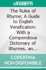 The Rules of Rhyme; A Guide to English Versification: With a Compendious Dictionary of Rhymes, an Examination of Classical Measures, and Comments Upon Burlesque, Comic Verse, and Song-Writing. E-book. Formato PDF ebook