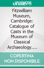 Fitzwilliam Museum, Cambridge: Catalogue of Casts in the Museum of Classical Archaeology. E-book. Formato PDF ebook