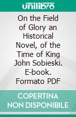 On the Field of Glory an Historical Novel, of the Time of King John Sobieski. E-book. Formato PDF ebook